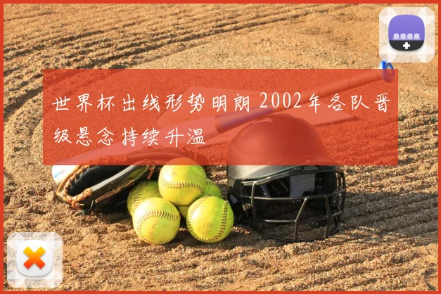 世界杯出线形势明朗 2002年各队晋级悬念持续升温