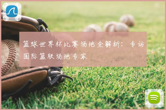 篮球世界杯比赛场地全解析:专访国际篮联场地专家