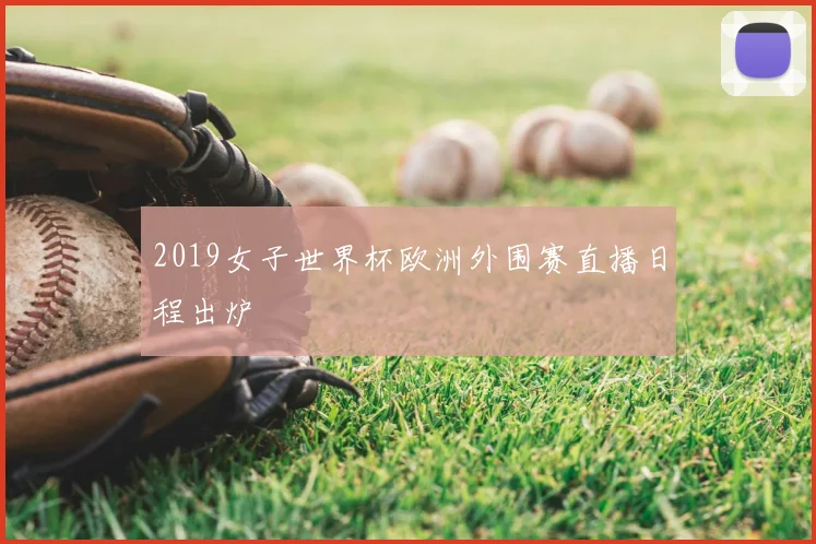2019女子世界杯欧洲外围赛直播日程出炉