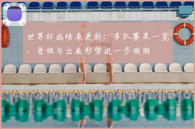 世界杯成绩表更新:多队赛果一览,晋级与出局形势进一步明朗