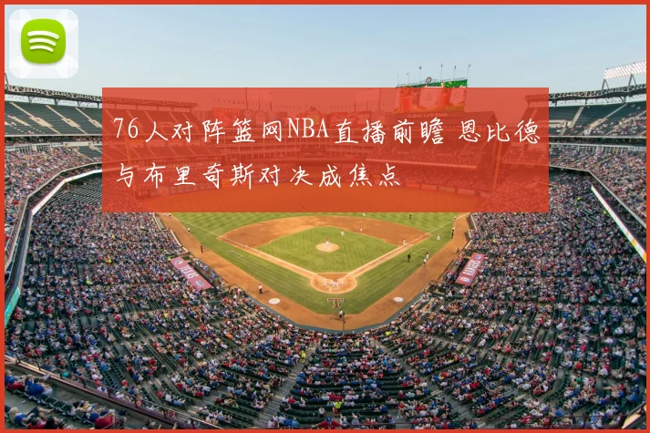 76人对阵篮网NBA直播前瞻 恩比德与布里奇斯对决成焦点