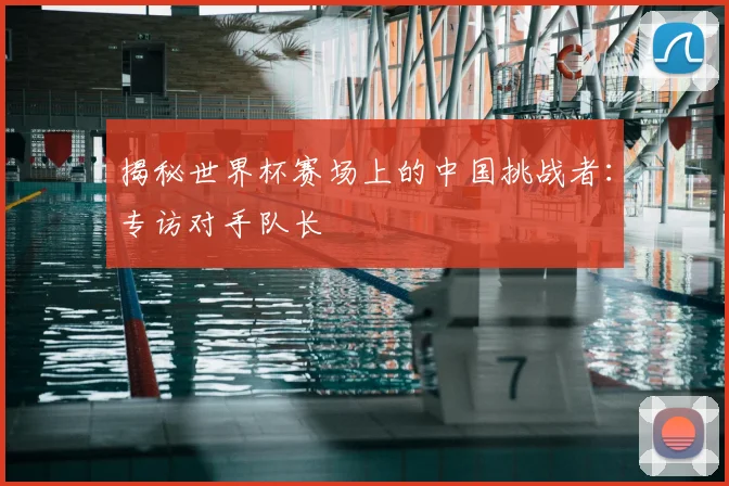 揭秘世界杯赛场上的中国挑战者:专访对手队长
