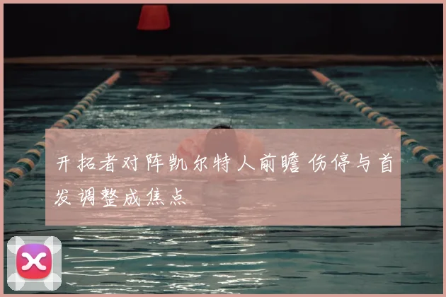 开拓者对阵凯尔特人前瞻 伤停与首发调整成焦点
