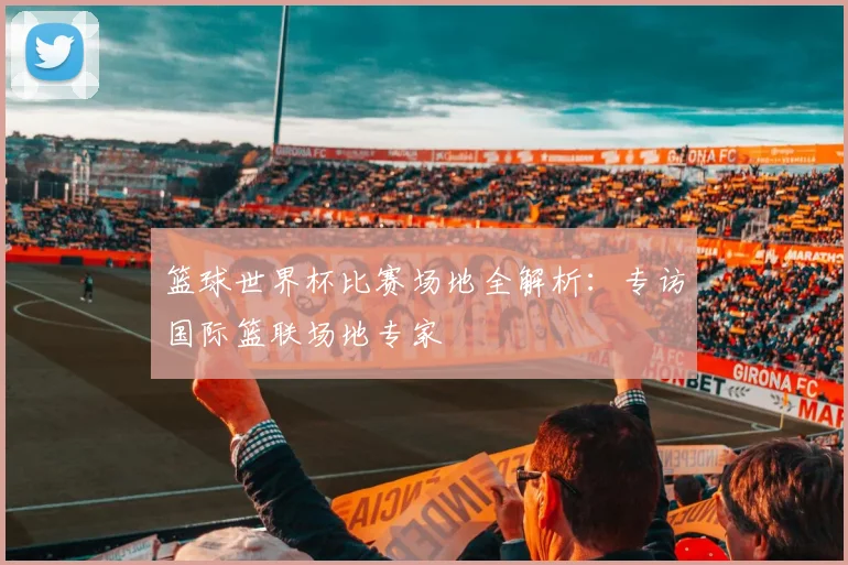 篮球世界杯比赛场地全解析:专访国际篮联场地专家