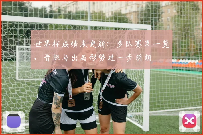 世界杯成绩表更新:多队赛果一览,晋级与出局形势进一步明朗