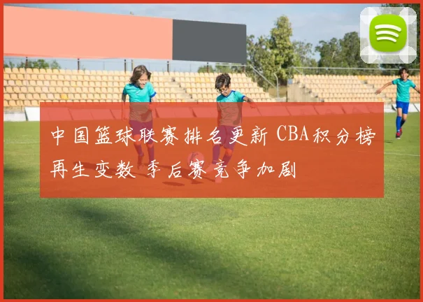 中国篮球联赛排名更新 CBA积分榜再生变数 季后赛竞争加剧