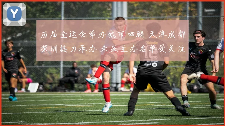 历届全运会举办城市回顾 天津成都深圳接力承办 未来主办名单受关注