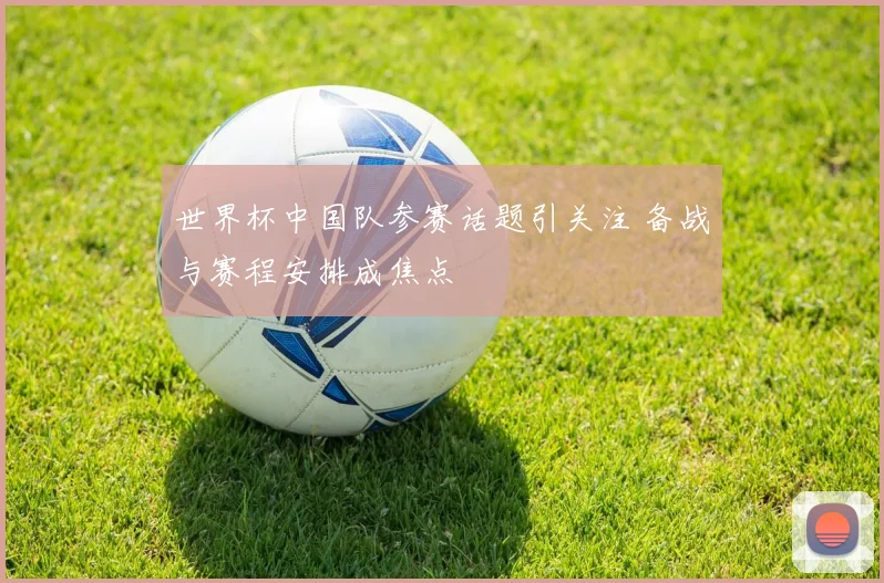 世界杯中国队参赛话题引关注 备战与赛程安排成焦点