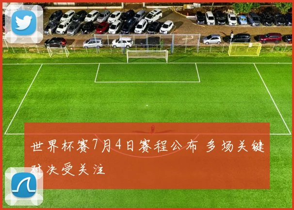 世界杯赛7月4日赛程公布 多场关键对决受关注