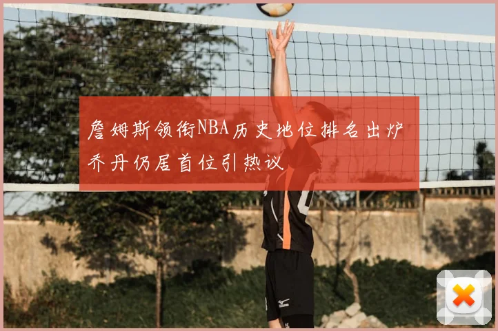 詹姆斯领衔NBA历史地位排名出炉 乔丹仍居首位引热议