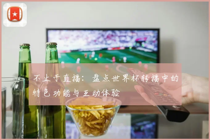 不止于直播：盘点世界杯转播中的特色功能与互动体验