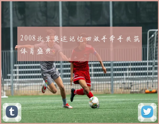 2008北京奥运记忆回放手牵手共筑体育盛典