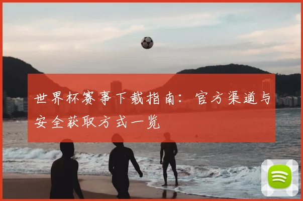 世界杯赛事下载指南：官方渠道与安全获取方式一览