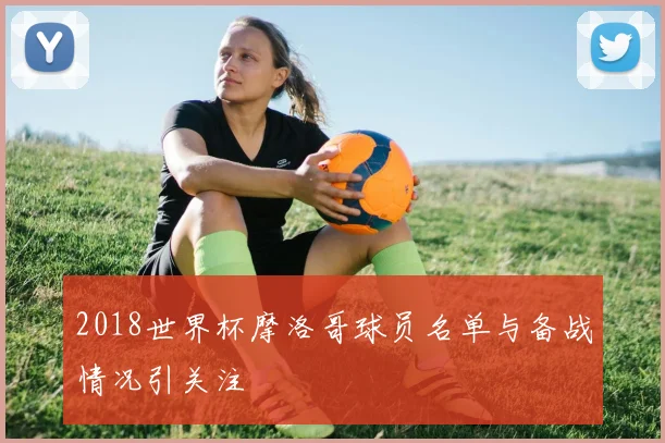 2018世界杯摩洛哥球员名单与备战情况引关注