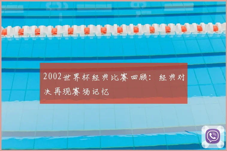 2002世界杯经典比赛回顾：经典对决再现赛场记忆