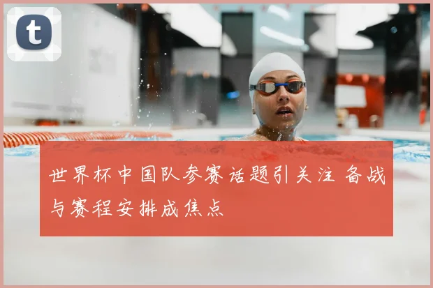 世界杯中国队参赛话题引关注 备战与赛程安排成焦点