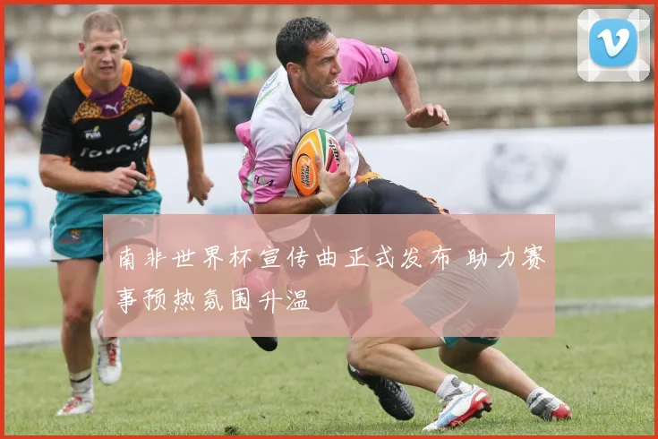 南非世界杯宣传曲正式发布 助力赛事预热氛围升温