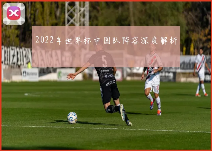 2022年世界杯中国队阵容深度解析