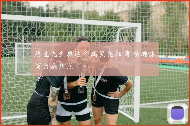 憨豆先生奥运会搞笑亮相 赛场趣味演出成焦点