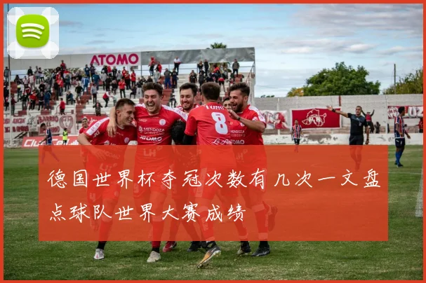 德国世界杯夺冠次数有几次一文盘点球队世界大赛成绩