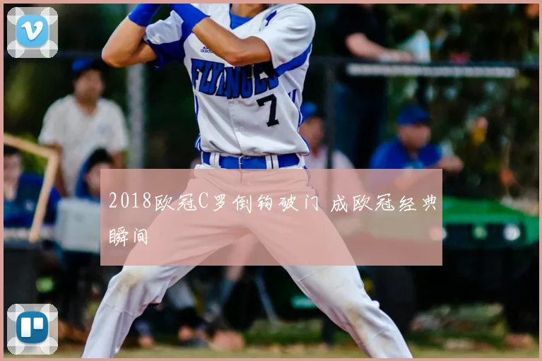 2018欧冠C罗倒钩破门 成欧冠经典瞬间