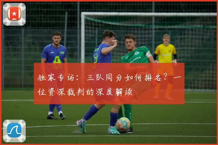 独家专访：三队同分如何排名？一位资深裁判的深度解读