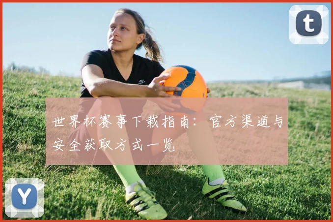 世界杯赛事下载指南：官方渠道与安全获取方式一览