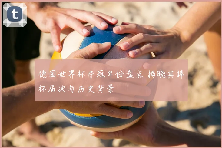 德国世界杯夺冠年份盘点 揭晓其捧杯届次与历史背景