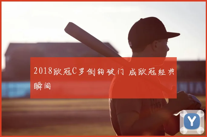2018欧冠C罗倒钩破门 成欧冠经典瞬间
