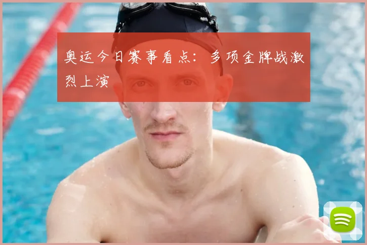 奥运今日赛事看点:多项金牌战激烈上演