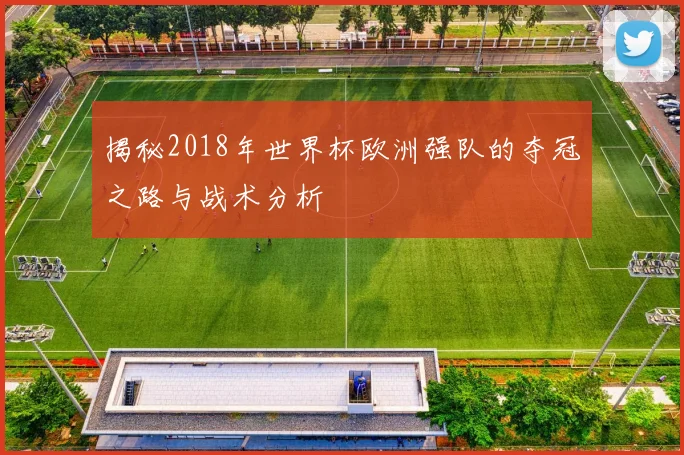 揭秘2018年世界杯欧洲强队的夺冠之路与战术分析