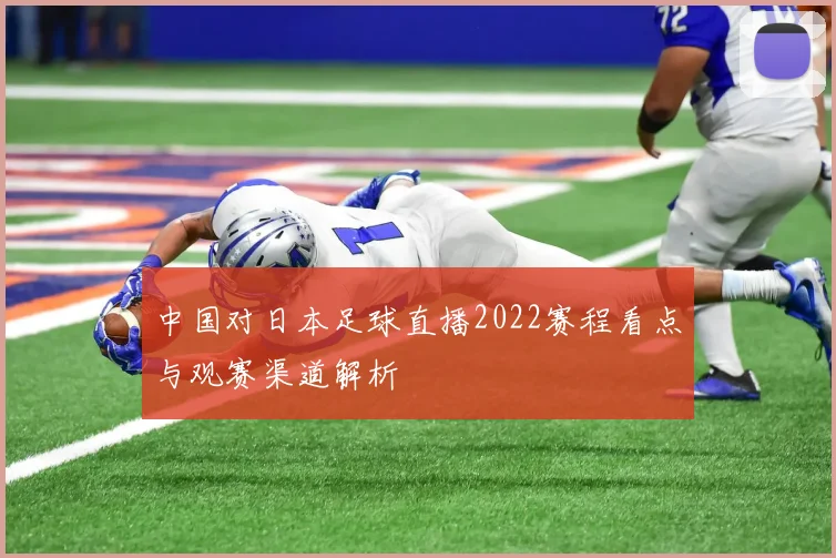 中国对日本足球直播2022赛程看点与观赛渠道解析