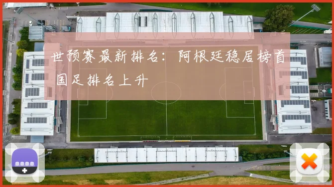 世预赛最新排名：阿根廷稳居榜首 国足排名上升