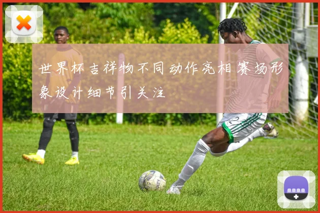 世界杯吉祥物不同动作亮相 赛场形象设计细节引关注