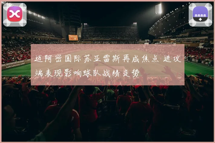 迈阿密国际苏亚雷斯再成焦点 进攻端表现影响球队战绩走势
