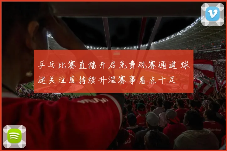 乒乓比赛直播开启免费观赛通道 球迷关注度持续升温赛事看点十足