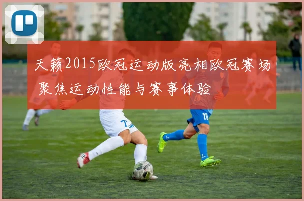 天籁2015欧冠运动版亮相欧冠赛场 聚焦运动性能与赛事体验