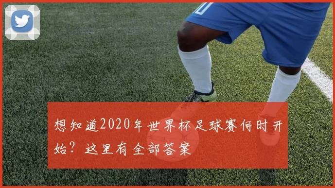 想知道2020年世界杯足球赛何时开始？这里有全部答案