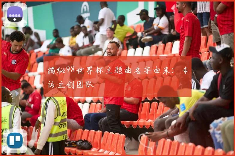 揭秘98世界杯主题曲名字由来：专访主创团队