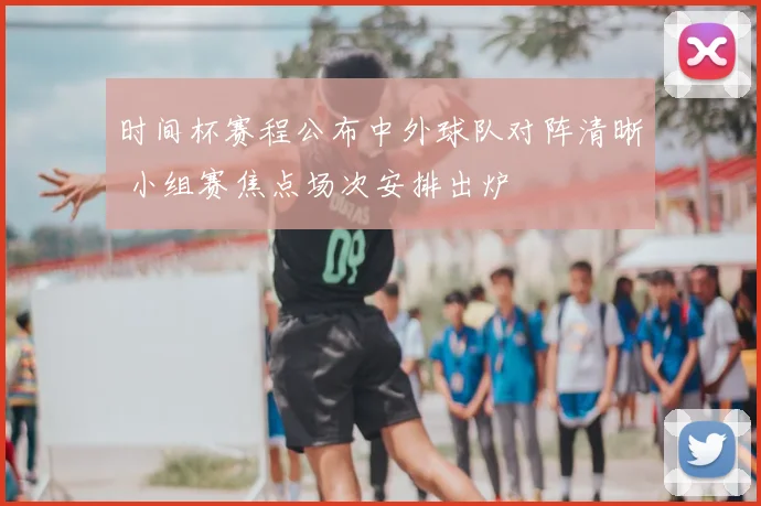 时间杯赛程公布中外球队对阵清晰 小组赛焦点场次安排出炉