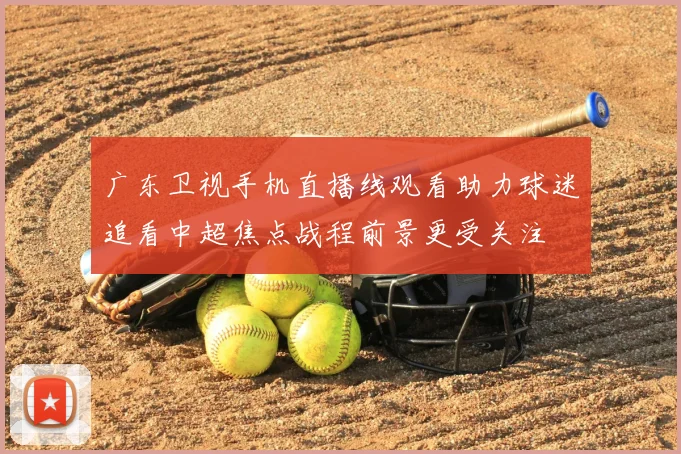 广东卫视手机直播线观看助力球迷追看中超焦点战程前景更受关注