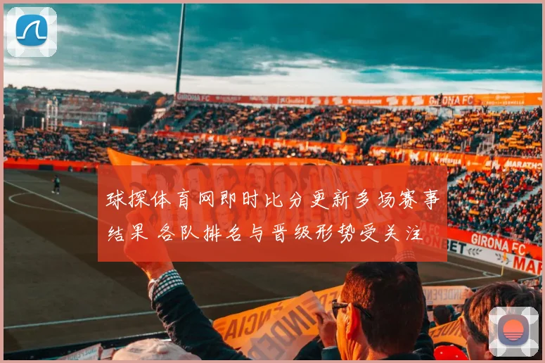 球探体育网即时比分更新多场赛事结果 各队排名与晋级形势受关注