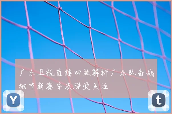 广东卫视直播回放解析广东队备战细节新赛季表现受关注