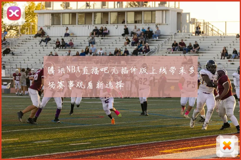 腾讯NBA直播吧无插件版上线带来多场赛事观看新选择