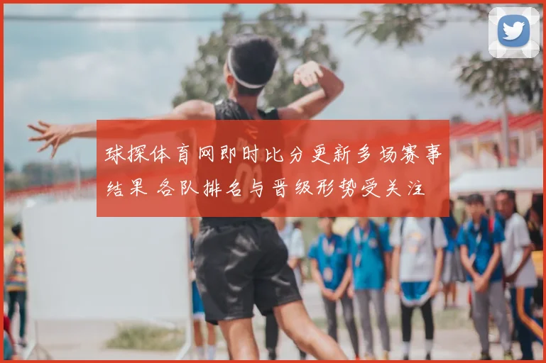 球探体育网即时比分更新多场赛事结果 各队排名与晋级形势受关注