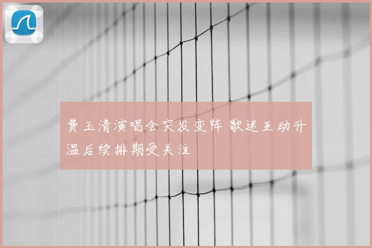 费玉清演唱会突发变阵 歌迷互动升温后续排期受关注